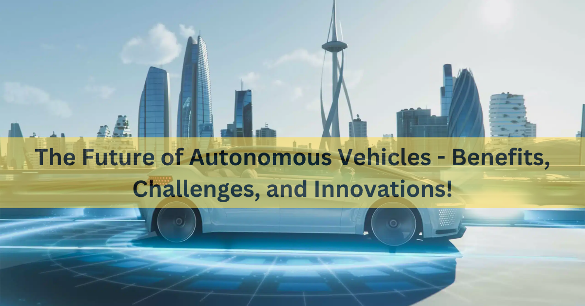 The Future of Autonomous Vehicles – Benefits, Challenges, and Innovations!